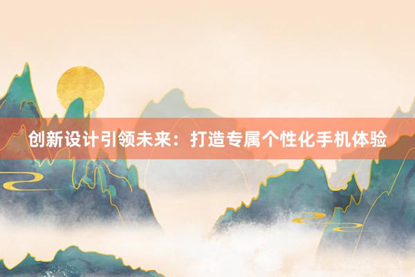 创新设计引领未来：打造专属个性化手机体验