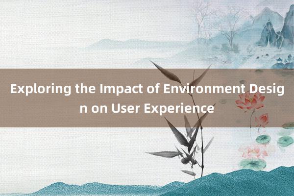 Exploring the Impact of Environment Design on User Experience