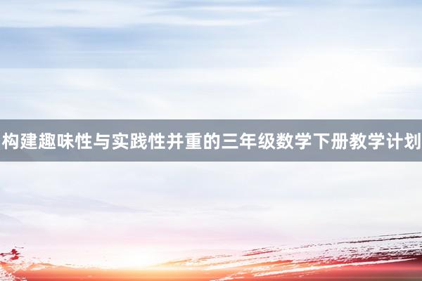 构建趣味性与实践性并重的三年级数学下册教学计划